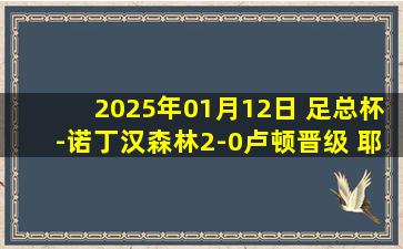 2025年01月12日 足总杯-诺丁汉森林2-0卢顿晋级 耶茨头槌破门+中框索萨传射